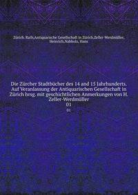 Die Zurcher Stadtbucher des 14 and 15 Jahrhunderts. Auf Veranlassung der Antiquarischen Gesellschaft in Zurich hrsg. mit geschichtlichen Anmerkungen von H. Zeller-Werdmuller