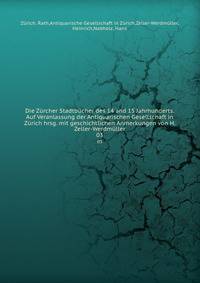 Die Zurcher Stadtbucher des 14 and 15 Jahrhunderts. Auf Veranlassung der Antiquarischen Gesellschaft in Zurich hrsg. mit geschichtlichen Anmerkungen von H. Zeller-Werdmuller