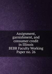 Assignment, garnishment, and consumer credit in Illinois. BEBR Faculty Working Paper no. 26