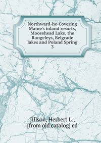 Northward-ho Covering Maine's inland resorts, Moosehead Lake, the Rangeleys, Belgrade lakes and Poland Spring