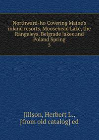 Northward-ho Covering Maine's inland resorts, Moosehead Lake, the Rangeleys, Belgrade lakes and Poland Spring