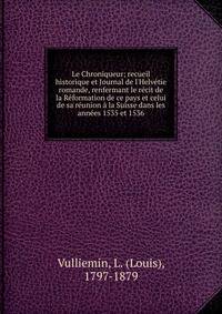 Le Chroniqueur; recueil historique et Journal de l'Helv?tie romande, renfermant le r?cit de la R?formation de ce pays et celui de sa r?union ? la Suisse dans les ann?es 1535 et 1536