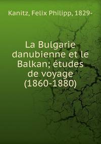 La Bulgarie danubienne et le Balkan; etudes de voyage (1860-1880)