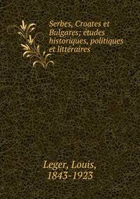 Serbes, Croates et Bulgares; etudes historiques, politiques et litteraires