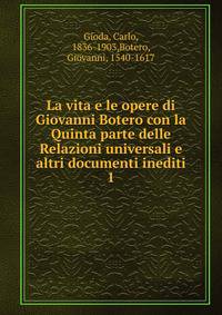 La vita e le opere di Giovanni Botero con la Quinta parte delle Relazioni universali e altri documenti inediti. 1