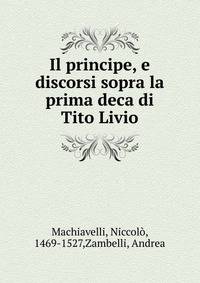 Il principe, e discorsi sopra la prima deca di Tito Livio