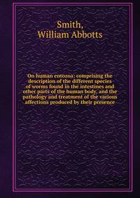 On human entozoa: comprising the description of the different species of worms found in the intestines and other parts of the human body, and the pathology and treatment of the various affections produced by their presence