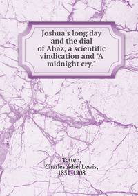 Joshua's long day and the dial of Ahaz, a scientific vindication and "A midnight cry."