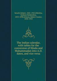 The Indian calendar, with tables for the conversion of Hindu and Muhammadan into A.D. dates, and vice versa