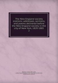 The New England society orations; addresses, sermons, and poems delivered before the New England society in the city of New York, 1820-1885. 2