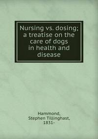 Nursing vs. dosing; a treatise on the care of dogs in health and disease