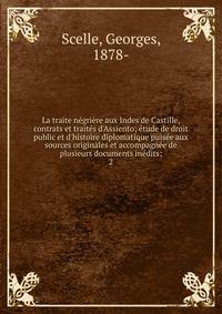 La traite n?gri?re aux Indes de Castille, contrats et trait?s d'Assiento; ?tude de droit public et d'histoire diplomatique puis?e aux sources originales et accompagn?e de plusieurs documents in?dits;