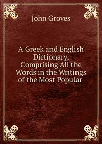 A Greek and English Dictionary, Comprising All the Words in the Writings of the Most Popular .