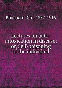 Lectures on auto-intoxication in disease; or, Self-poisoning of the individual
