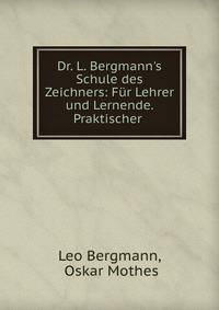Dr. L. Bergmann's Schule des Zeichners: F?r Lehrer und Lernende. Praktischer .