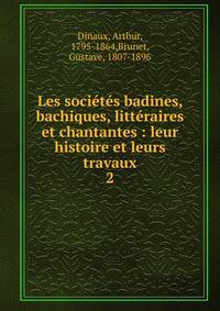 Les societes badines, bachiques, litteraires et chantantes : leur histoire et leurs travaux