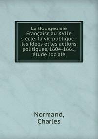 La Bourgeoisie Francaise au XVIIe siecle: la vie publique - les idees et les actions politiques, 1604-1661, etude sociale
