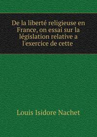 De la libert? religieuse en France, on essai sur la l?gislation relative a l'exercice de cette .