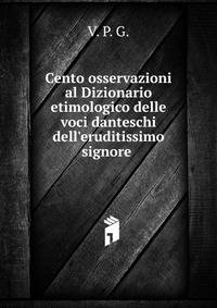Cento osservazioni al Dizionario etimologico delle voci danteschi dell'eruditissimo signore .