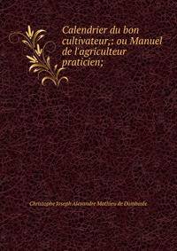 Calendrier du bon cultivateur,: ou Manuel de l'agriculteur praticien;