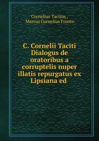 C. Cornelii Taciti Dialogus de oratoribus a corruptelis nuper illatis repurgatus ex Lipsiana ed .