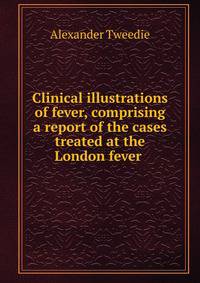 Clinical illustrations of fever, comprising a report of the cases treated at the London fever .