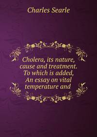 Cholera, its nature, cause and treatment. To which is added, An essay on vital temperature and .