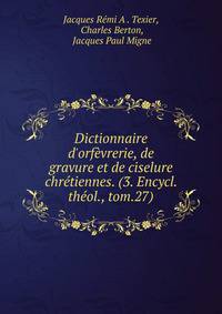 Dictionnaire d'orf?vrerie, de gravure et de ciselure chr?tiennes. (3. Encycl. th?ol., tom.27).
