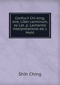 Confucii Chi-king, sive, Liber carminum, ex Lat. p. Lacharme interpretatione ed. J. Mohl