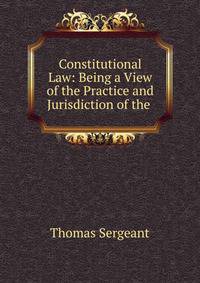 Constitutional Law: Being a View of the Practice and Jurisdiction of the .