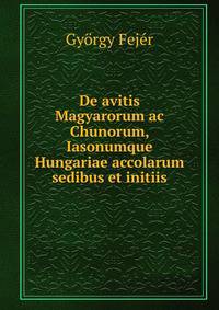 De avitis Magyarorum ac Chunorum, Iasonumque Hungariae accolarum sedibus et initiis