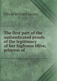 The first part of the authenticated proofs of the legitimacy of her highness Olive, princess of .