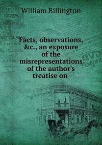 Facts, observations, &amp;c., an exposure of the misrepresentations of the author's treatise on .
