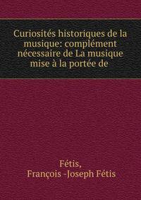 Curiosites historiques de la musique: complement necessaire de La musique mise a la portee de .
