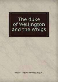 The duke of Wellington and the Whigs