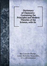 Dictionary of Chemistry: Containing the Principles and Modern Theories of the Science, with Its .