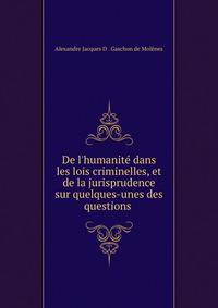 De l'humanit? dans les lois criminelles, et de la jurisprudence sur quelques-unes des questions .