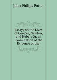 Essays on the Lives of Cowper, Newton, and Heber: Or, an Examination of the Evidence of the .