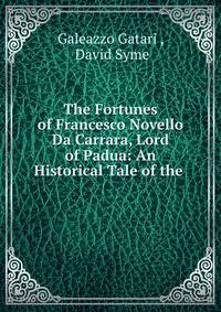 The Fortunes of Francesco Novello Da Carrara, Lord of Padua: An Historical Tale of the .