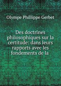 Des doctrines philosophiques sur la certitude: dans leurs rapports avec les fondements de la .