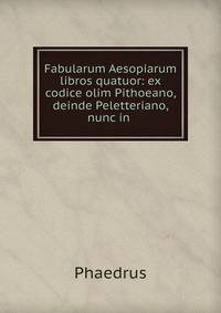 Fabularum Aesopiarum libros quatuor: ex codice olim Pithoeano, deinde Peletteriano, nunc in .