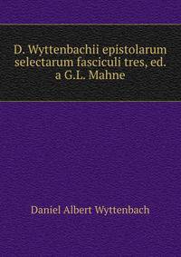 D. Wyttenbachii epistolarum selectarum fasciculi tres, ed. a G.L. Mahne