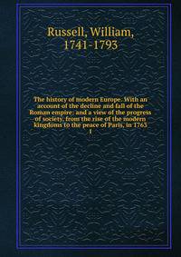 The history of modern Europe. With an account of the decline and fall of the Roman empire: and a view of the progress of society, from the rise of the modern kingdoms to the peace of Paris, in 1763. 1