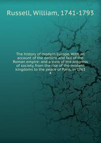 The history of modern Europe. With an account of the decline and fall of the Roman empire: and a view of the progress of society, from the rise of the modern kingdoms to the peace of Paris, in 1763. 4