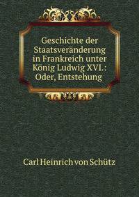 Geschichte der Staatsveranderung in Frankreich unter Konig Ludwig XVI.: Oder, Entstehung .