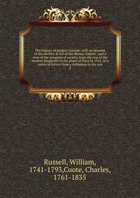 The history of modern Europe: with an account of the decline &amp; fall of the Roman Empire; and a view of the progress of society, from the rise of the modern kingdoms to the peace of Paris in 1763; in a series of letters from a nobleman to his son