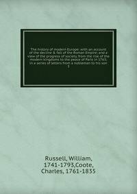 The history of modern Europe: with an account of the decline &amp; fall of the Roman Empire; and a view of the progress of society, from the rise of the modern kingdoms to the peace of Paris in 1763; in a series of letters from a nobleman to his son