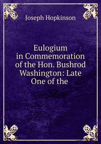 Eulogium in Commemoration of the Hon. Bushrod Washington: Late One of the .
