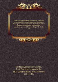 Colleccao dos tratados, convencoes, contratos e actos publicos celebrados entre a coroa de Portugal e as mais potencias desde 1640 ate ao presente, compilados, coordenados e annotados por Jose Ferreira Borges de Castro