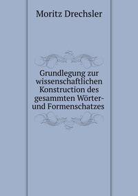 Grundlegung zur wissenschaftlichen Konstruction des gesammten Worter- und Formenschatzes .